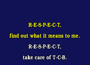 R-E-S-P-E-C-T.

find out what it means to me.
R-E-S-P-E-OT.
take care of T-OB.