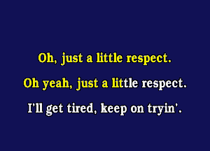 Oh. just a little respect.

Oh yeah. just a little respect.

I'll get tired. keep on tryin'.