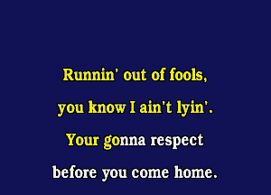 Runnin' out of tools.
you know I ain't lyin'.

Your gonna respect

befom you come home.