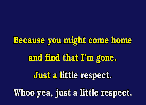Because you might come home
and find that I'm gone.
Just a little respect.

Whoa yea. just a little respect.