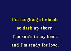 I'm laughing at clouds

so dark up above.

The sun's in my heart

and I'm ready for love.