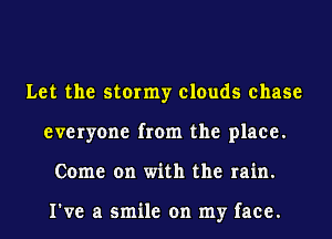 Let the stormy clouds chase
everyone from the place.
Come on with the rain.

I've a smile on my face.