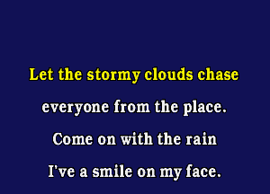 Let the stormy clouds chase
everyone from the place.
Come on with the rain

I've a smile on my face.