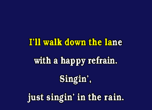 I'll walk down the lane
with a happy refrain.

Singin'.

just singin' in the rain.