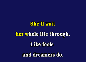 She'll wait

her whole life through.

Like fools

and dreamers do.