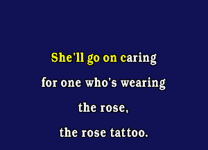 She'll go on caring

for one who's wearing
the rose.

the rose tattoo.