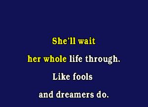 She'll wait

her whole life through.

Like fools

and dreamers do.