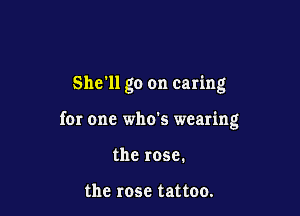 She'll go on caring

for one who's wearing
the rose.

the rose tattoo.