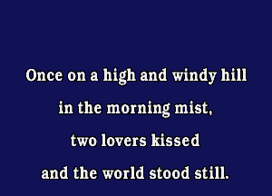 Once on a high and windy hill
in the morning mist.
two lovers kissed

and the world stood still.