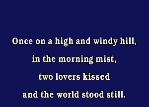 Once on a high and windy hill.
in the morning mist.
two lovers kissed

and the world stood still.