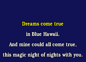 Dreams come true
in Blue Hawaii.
And mine could all come true.

this magic night of nights with you.