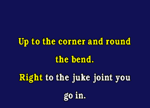 Up to the corner and round

the bend.

Right to the juke joint you

go in.