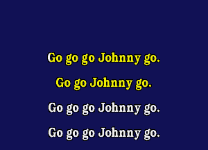 Go go go Johnny go.
Go go Johnny go.

Go go go Johnny go.

Go go go Johnny go.