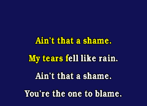 Ain't that a shame.

My tears fell like rain.

Ain't that a shame.

You're the one to blame.