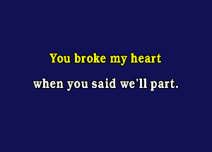 Yen broke my heart

when you said we'll part.