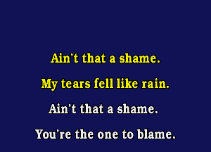 Ain't that a shame.

My tears fell like rain.

Ain't that a shame.

You're the one to blame.