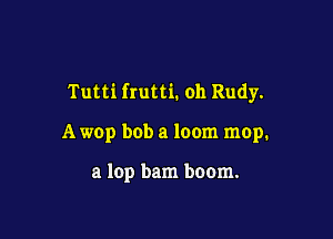 Tutti frutti. oh Rudy.

A wop bob a loom mop.

a lop bam boom.