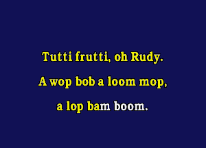 Tutti frutti. oh Rudy.

A wop bob a loom mop.

a lop bam boom.