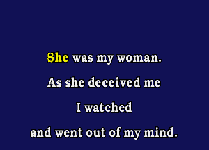 She was my woman.
As she deceived me

Iwatched

and went out of my mind.