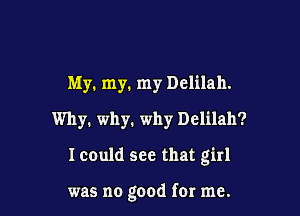 My. my. my Delilah.

Why. why. why Delilah?

I could see that girl

was no good for me.