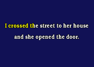 Icrossed the street to her house

and she opened the door.