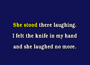 She stood there laughing.
I felt the knife in my hand

and she laughed no more.