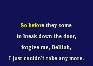 So before they come
to break down the door.

forgive me. Delilah.

I just couldn't take any more. I