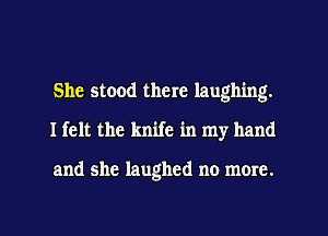 She stood there laughing.
I felt the knife in my hand

and she laughed no more.