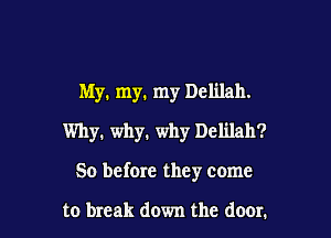 My. my. my Delilah.
Why. why' why Delilah?

So before they come

to break down the door.
