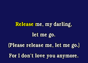 Release me. my darling.
let me go.
(Please release me. let me go.)

For I don't love you anymore.