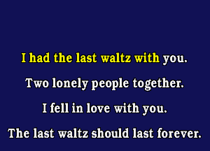 I had the last waltz with you.
Two lonely people together.
I fell in love with you.

The last waltz should last forever.