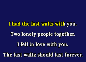 I had the last waltz with you.
Two lonely people together.
I fell in love with you.

The last waltz should last forever.