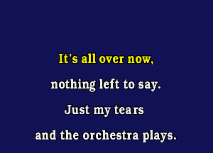 It's all over now.
nothing left to say.

Just my tears

and the orchestra plays.