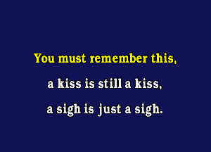 You must remember this.

a kiss is still a kiss.

a sigh is just a sigh.