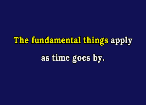The fundamental things apply

as time goes by.