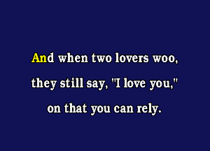 And when two lovers woo.

they still say. I love you.

on that you can rely.