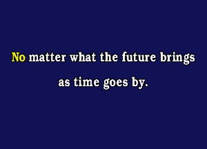 No matter what the future brings

as time goes by.