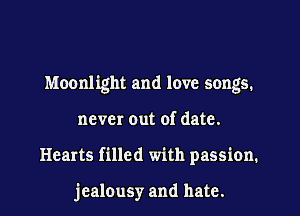 Moonlight and love songs.

never out of date.

Hearts filled with passion.

jealousy and hate.