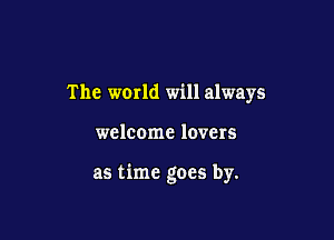 The world will always

welcome lovers

as time goes by.