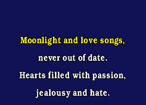Moonlight and love songs.

never out of date.
Hearts filled with passion.

jealousy and hate.