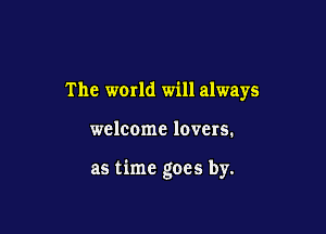 The world will always

welcome lovers.

as time goes by.