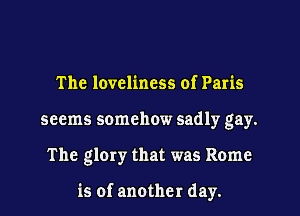 The loveliness of Paris
seems somehow sadly gay.
The glory that was Rome

is of another day.