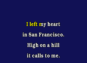I left my heart

in San Francisco.

High on a hill

it calls to me.