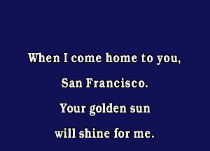 When I come home to you.

San Francisco.

Your golden sun

will shine for me.