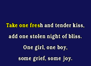 Take one fresh and tender kiss.
add one stolen night of bliss.
One girl. one boy.

some grief. some joy.