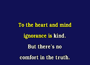 To the heart and mind

ignorance is kind.

But there's no

comfon in the truth.