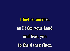 I feel so unsme.

as I take your hand

and lead you

to the dance floor.