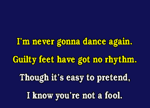 I'm never gonna dance again.
Guilty feet have got no rhythm.
Though it's easy to pretend.

I know you're not a fool.