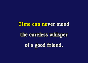 Time can never mend

the careless whisper

of a good friend.