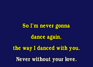 So I'm never gonna

dance again.

the way I danced with you.

Never without your love.